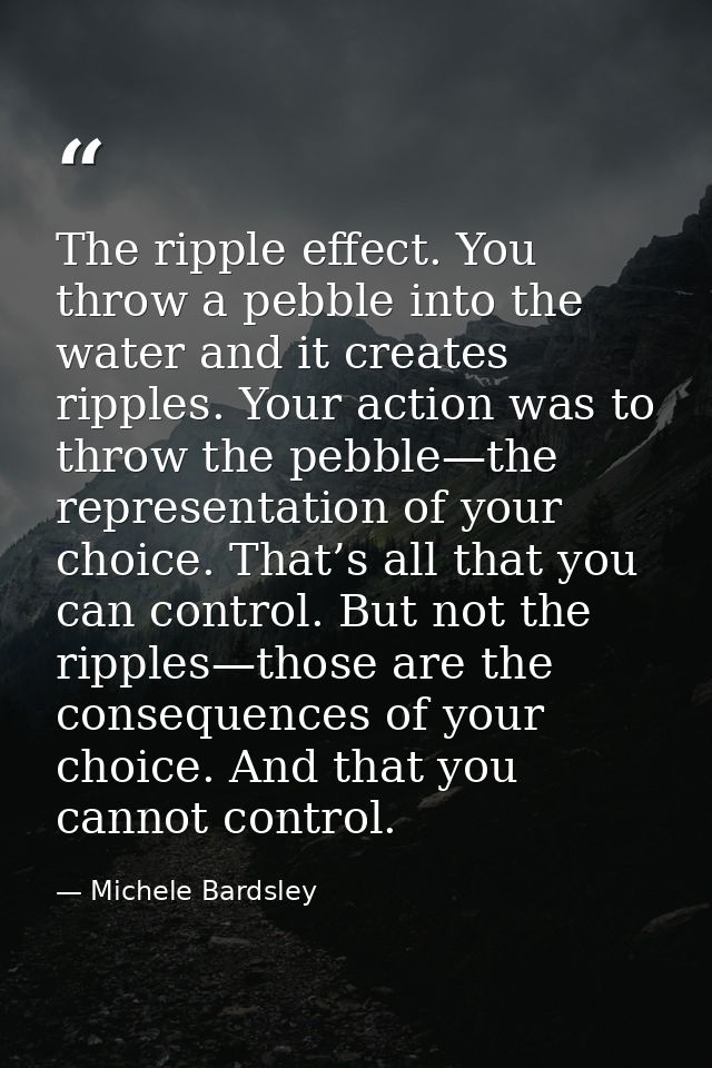 The ripple effect. You throw a pebble into the water and it creates ripples. Your action was to throw the pebble—the rep — Michele Bardsley