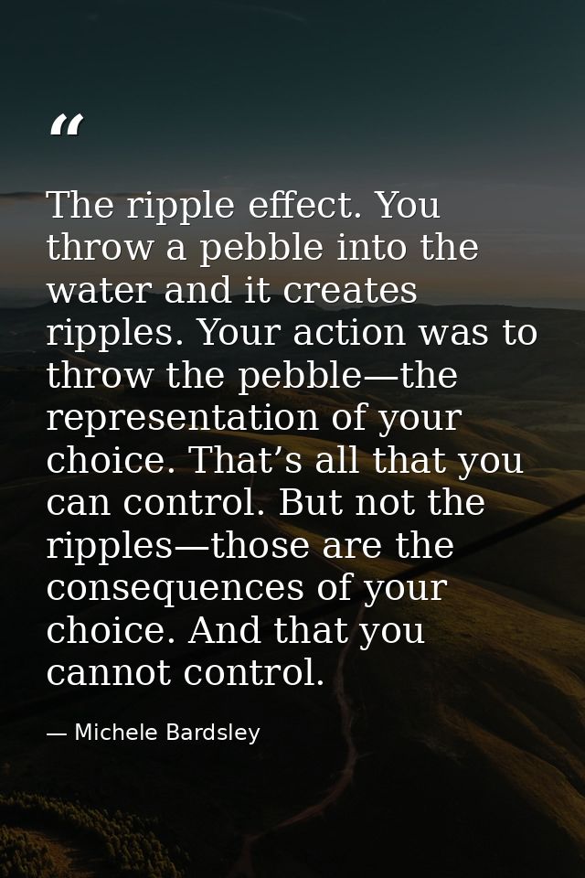 The ripple effect. You throw a pebble into the water and it creates ripples. Your action was to throw the pebble—the rep — Michele Bardsley