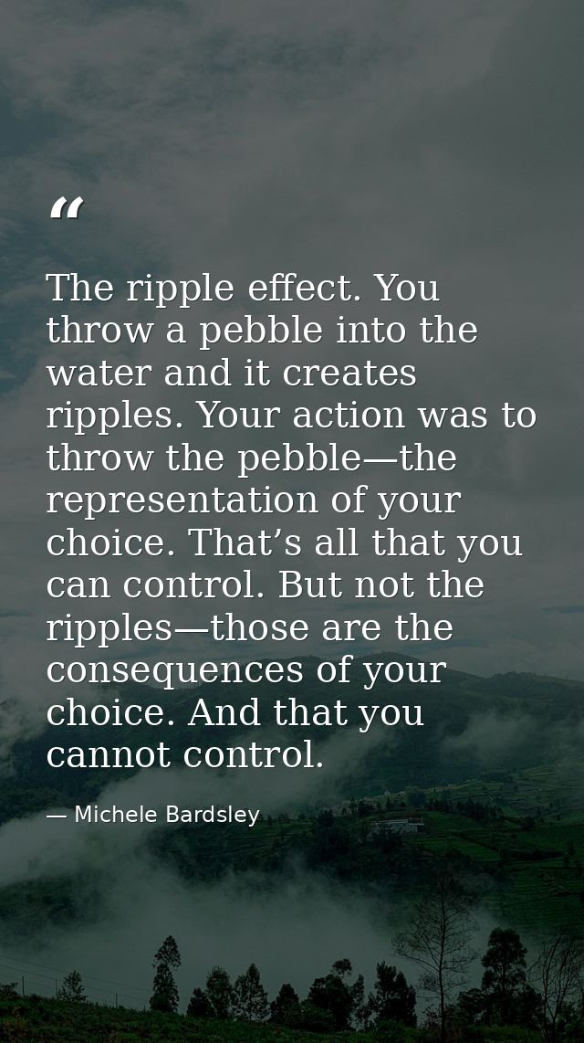 The ripple effect. You throw a pebble into the water and it creates ripples. Your action was to throw the pebble—the rep — Michele Bardsley