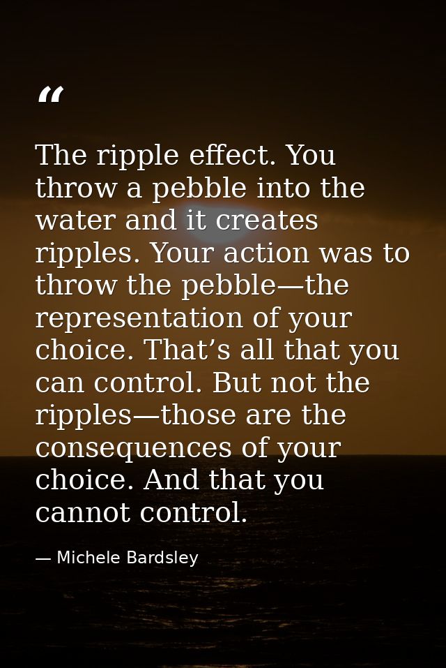 The ripple effect. You throw a pebble into the water and it creates ripples. Your action was to throw the pebble—the rep — Michele Bardsley