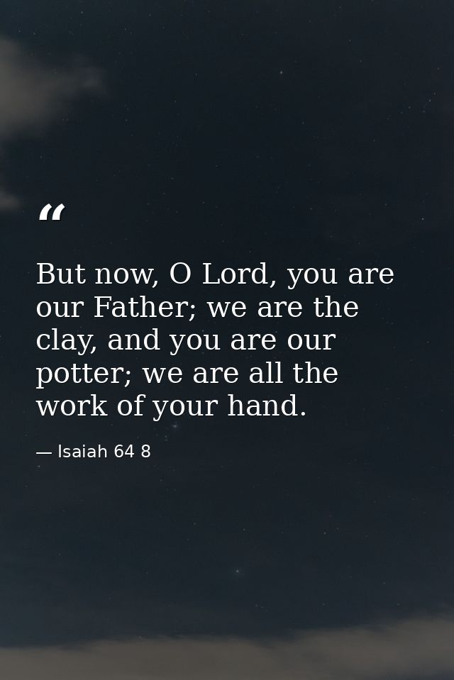 But now, O Lord, you are our Father; we are the clay, and you are our potter; we are all the work of your hand. — Isaiah 64 8