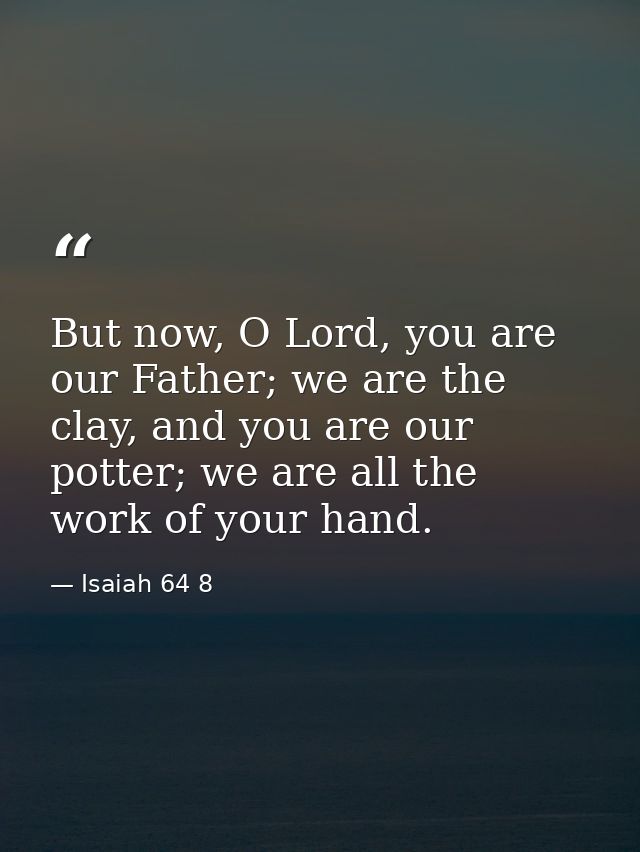But now, O Lord, you are our Father; we are the clay, and you are our potter; we are all the work of your hand. — Isaiah 64 8