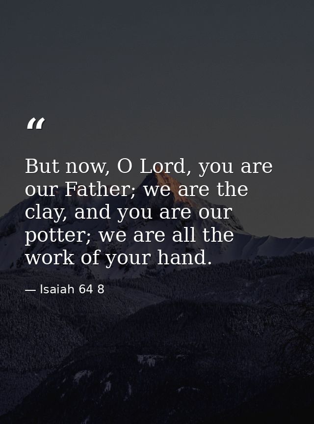 But now, O Lord, you are our Father; we are the clay, and you are our potter; we are all the work of your hand. — Isaiah 64 8