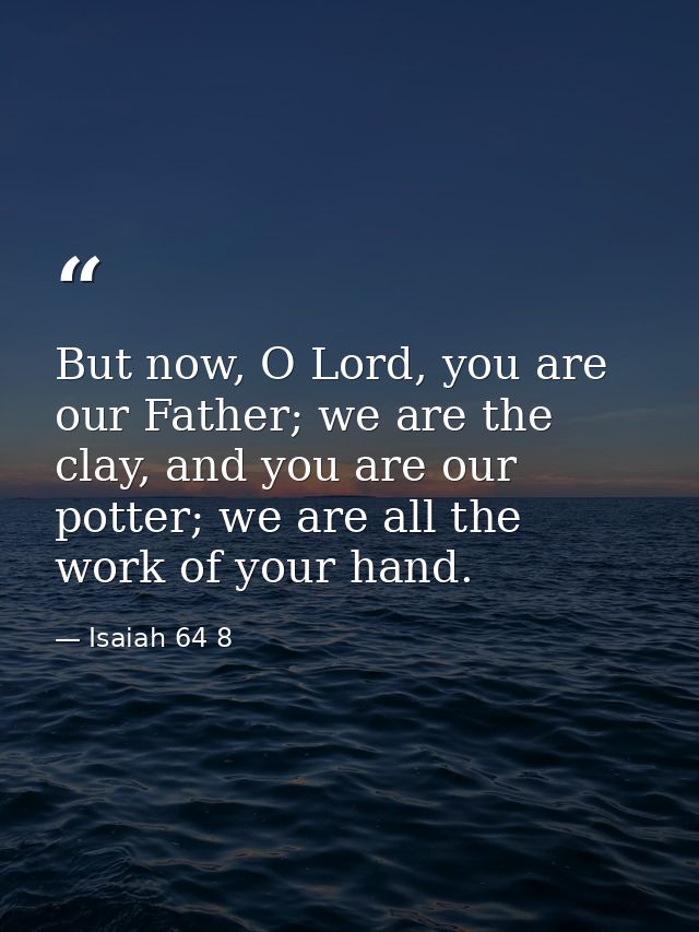 But now, O Lord, you are our Father; we are the clay, and you are our potter; we are all the work of your hand. — Isaiah 64 8