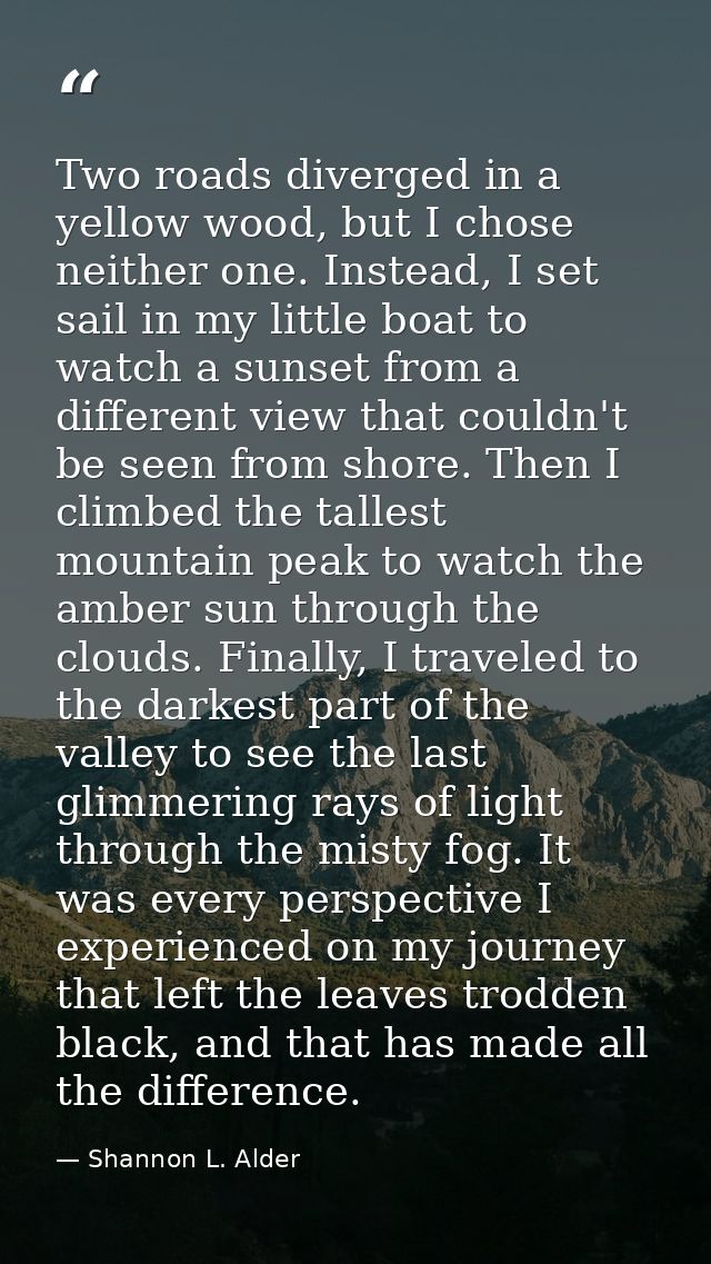 Two roads diverged in a yellow wood, but I chose neither one. Instead, I set sail in my little boat to watch a sunset fr — Shannon L. Alder