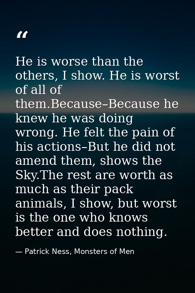 He is worse than the others, I show. He is worst of all of them.Because–Because he knew he was doing wrong. He felt the  — Patrick Ness, Monsters of Men