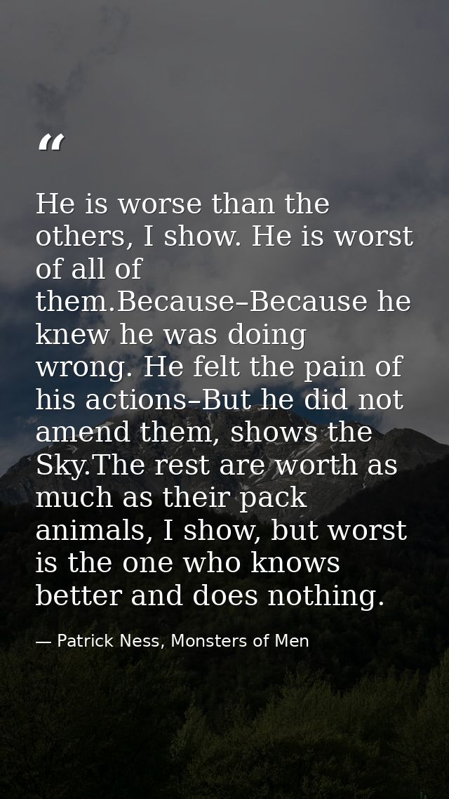 He is worse than the others, I show. He is worst of all of them.Because–Because he knew he was doing wrong. He felt the  — Patrick Ness, Monsters of Men
