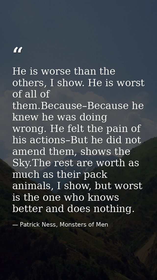 He is worse than the others, I show. He is worst of all of them.Because–Because he knew he was doing wrong. He felt the  — Patrick Ness, Monsters of Men