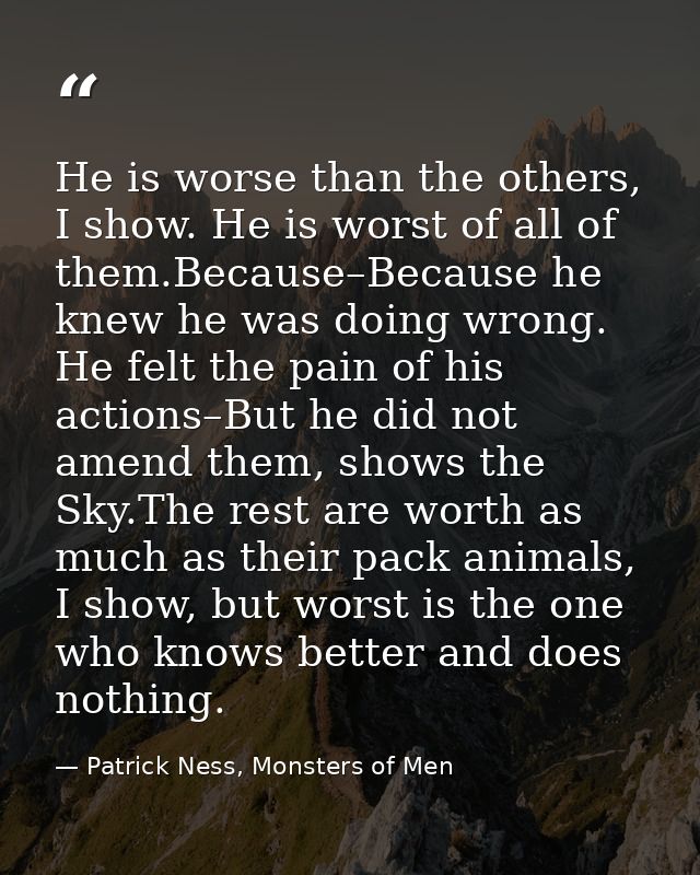 He is worse than the others, I show. He is worst of all of them.Because–Because he knew he was doing wrong. He felt the  — Patrick Ness, Monsters of Men