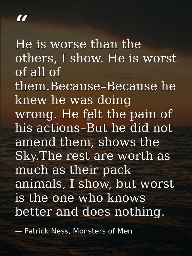 He is worse than the others, I show. He is worst of all of them.Because–Because he knew he was doing wrong. He felt the  — Patrick Ness, Monsters of Men
