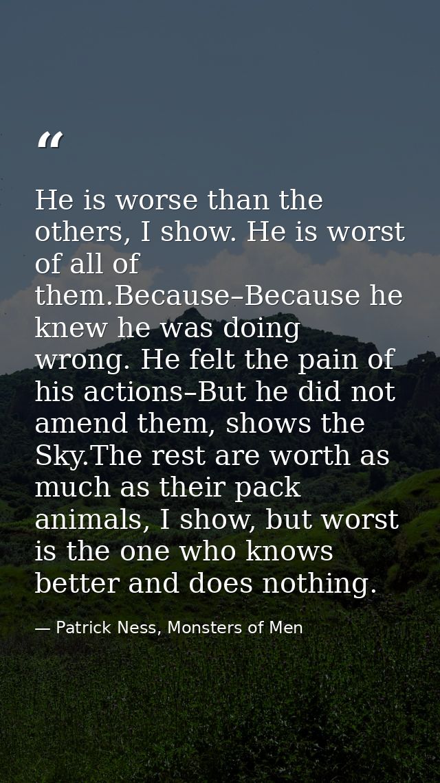 He is worse than the others, I show. He is worst of all of them.Because–Because he knew he was doing wrong. He felt the  — Patrick Ness, Monsters of Men