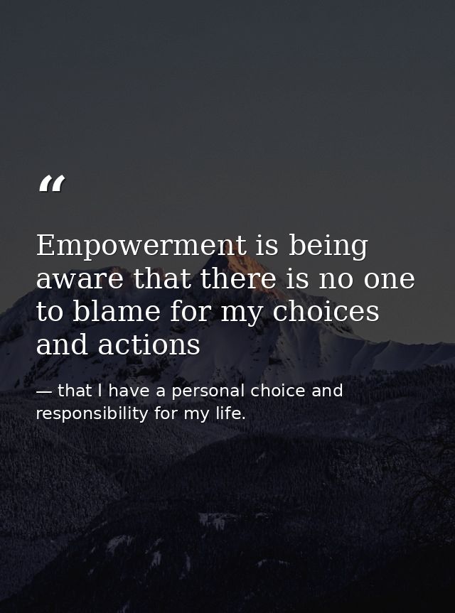 Empowerment is being aware that there is no one to blame for my choices and actions — that I have a personal choice and responsibility for my life.