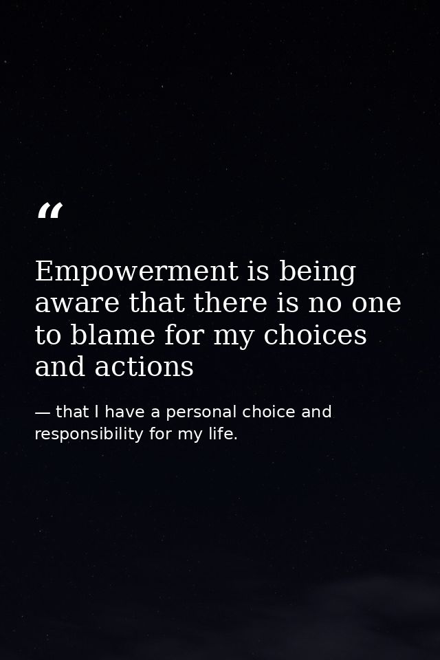 Empowerment is being aware that there is no one to blame for my choices and actions — that I have a personal choice and responsibility for my life.