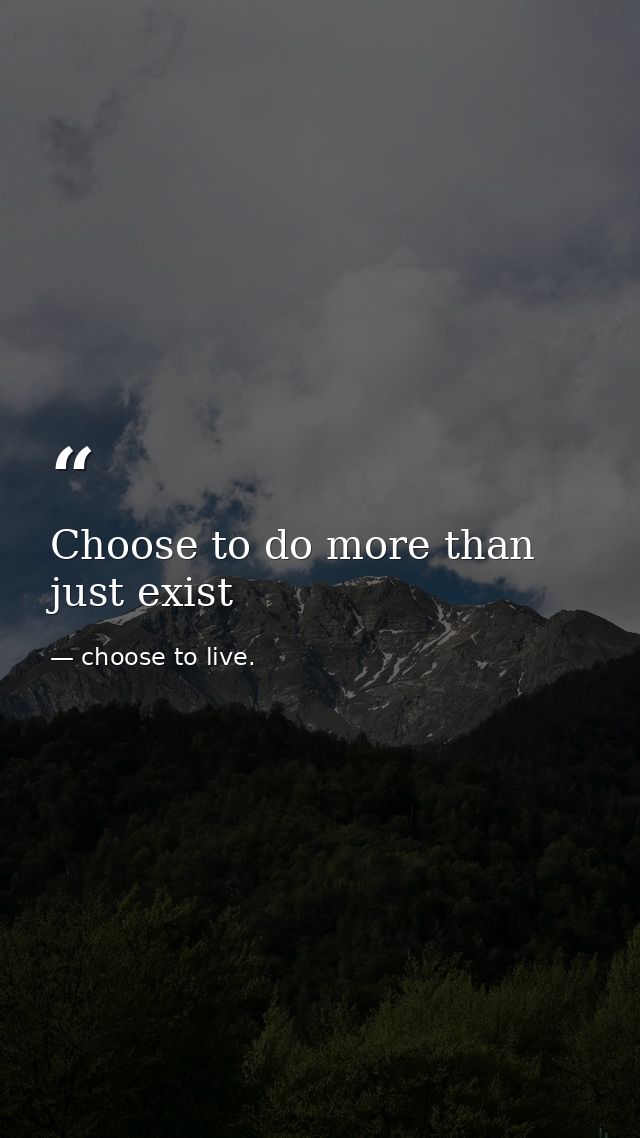 Choose to do more than just exist — choose to live.