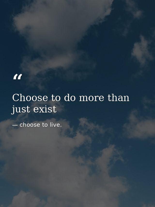 Choose to do more than just exist — choose to live.