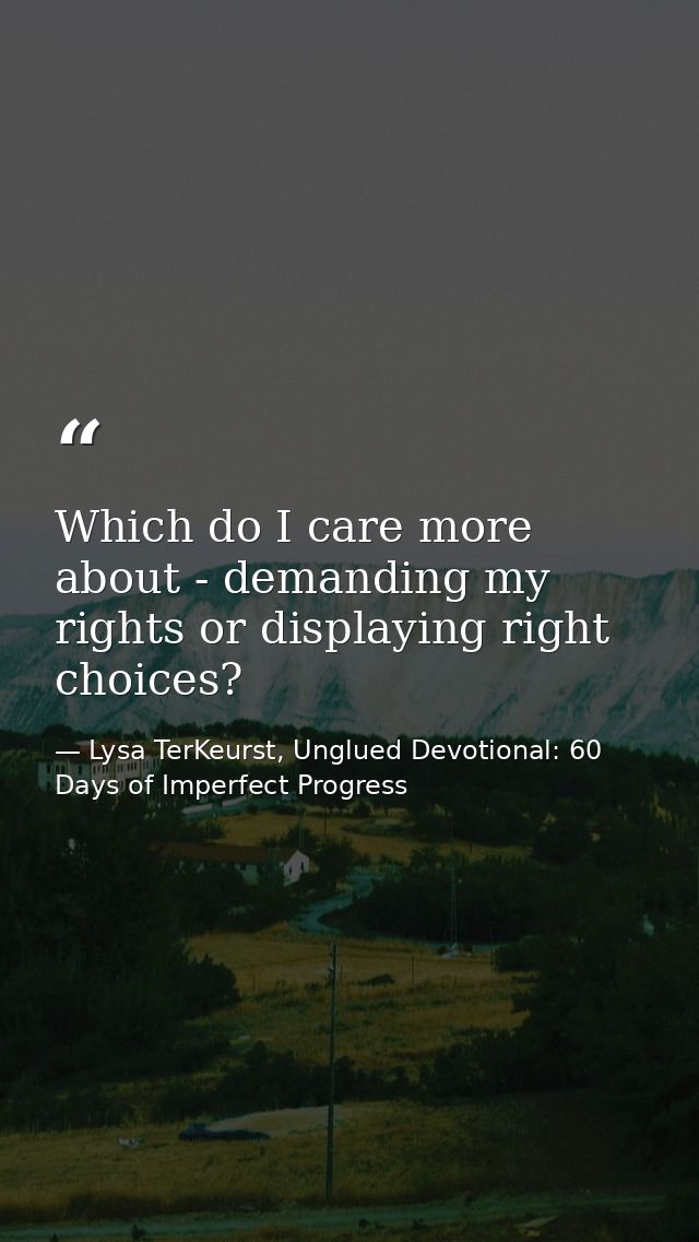 Which do I care more about - demanding my rights or displaying right choices? — Lysa TerKeurst, Unglued Devotional: 60 Days of Imperfect Progress