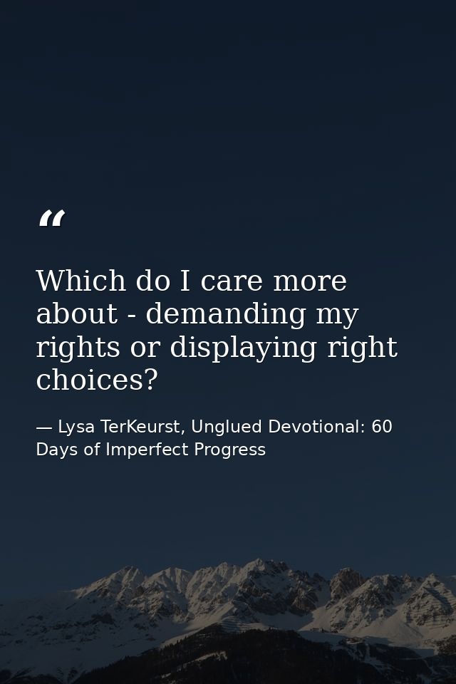Which do I care more about - demanding my rights or displaying right choices? — Lysa TerKeurst, Unglued Devotional: 60 Days of Imperfect Progress