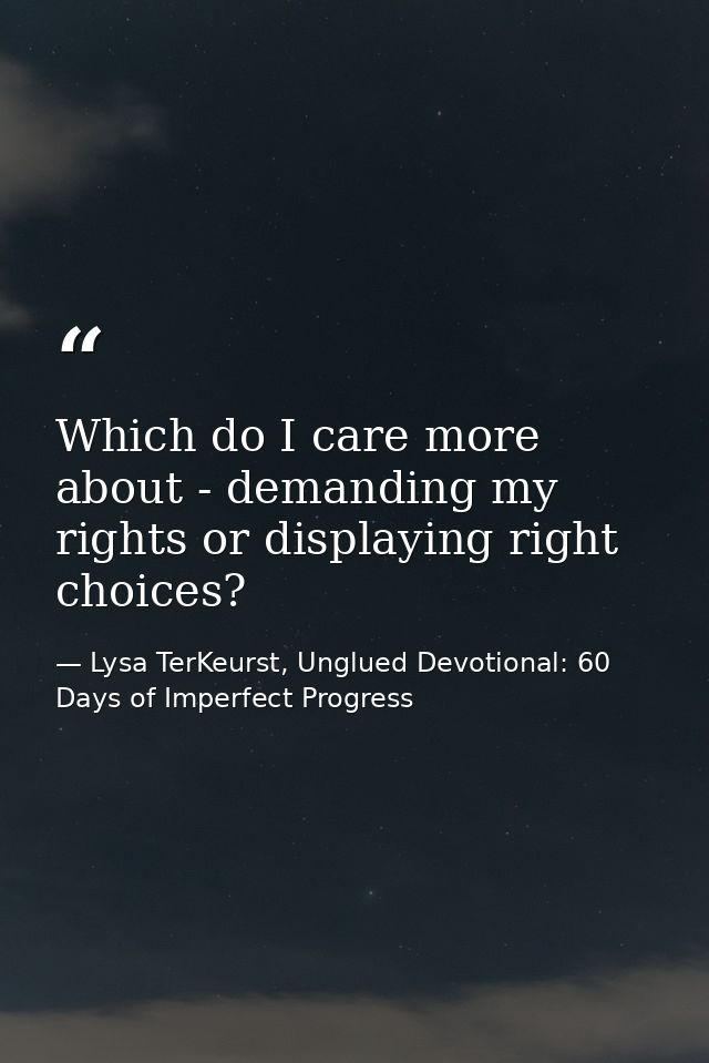 Which do I care more about - demanding my rights or displaying right choices? — Lysa TerKeurst, Unglued Devotional: 60 Days of Imperfect Progress