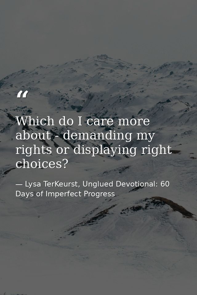Which do I care more about - demanding my rights or displaying right choices? — Lysa TerKeurst, Unglued Devotional: 60 Days of Imperfect Progress