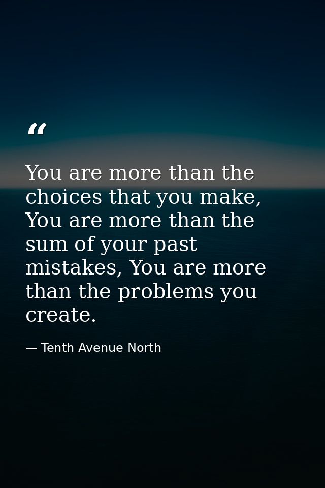You are more than the choices that you make, You are more than the sum of your past mistakes, You are more than the prob — Tenth Avenue North