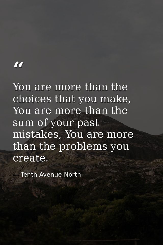 You are more than the choices that you make, You are more than the sum of your past mistakes, You are more than the prob — Tenth Avenue North