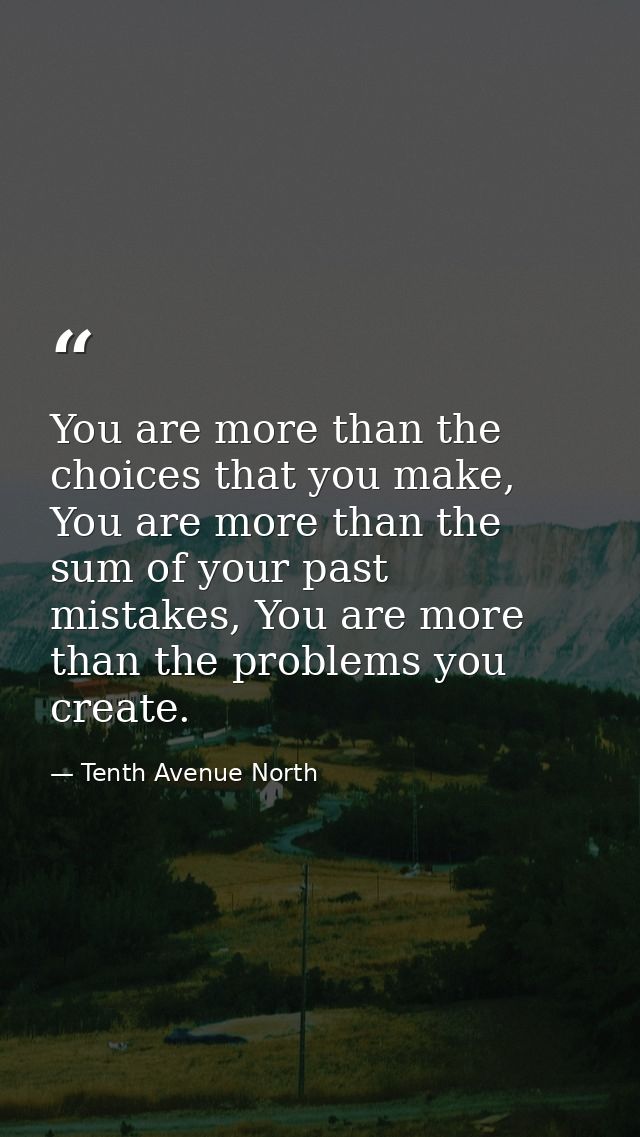 You are more than the choices that you make, You are more than the sum of your past mistakes, You are more than the prob — Tenth Avenue North