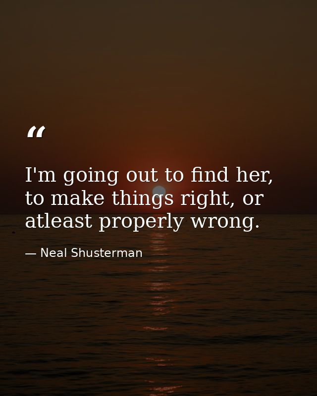 I'm going out to find her, to make things right, or atleast properly wrong. — Neal Shusterman