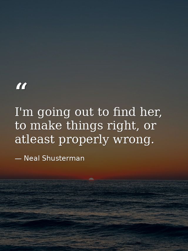 I'm going out to find her, to make things right, or atleast properly wrong. — Neal Shusterman