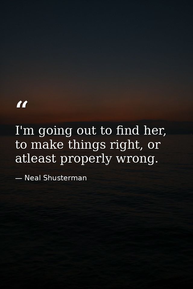 I'm going out to find her, to make things right, or atleast properly wrong. — Neal Shusterman