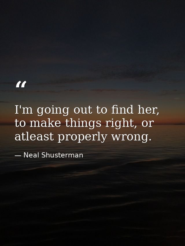 I'm going out to find her, to make things right, or atleast properly wrong. — Neal Shusterman