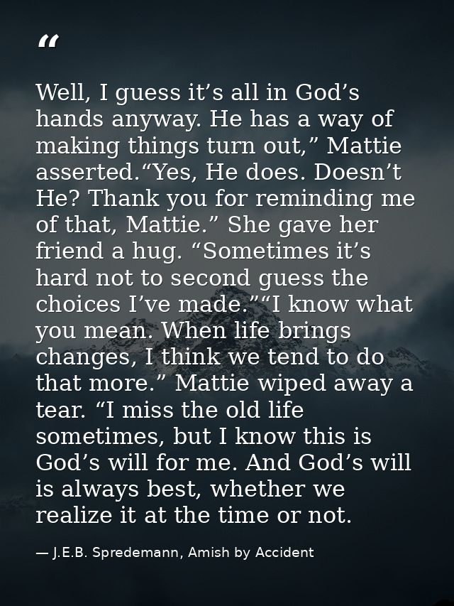 Well, I guess it’s all in God’s hands anyway. He has a way of making things turn out,” Mattie asserted.“Yes, He does. Do — J.E.B. Spredemann, Amish by Accident