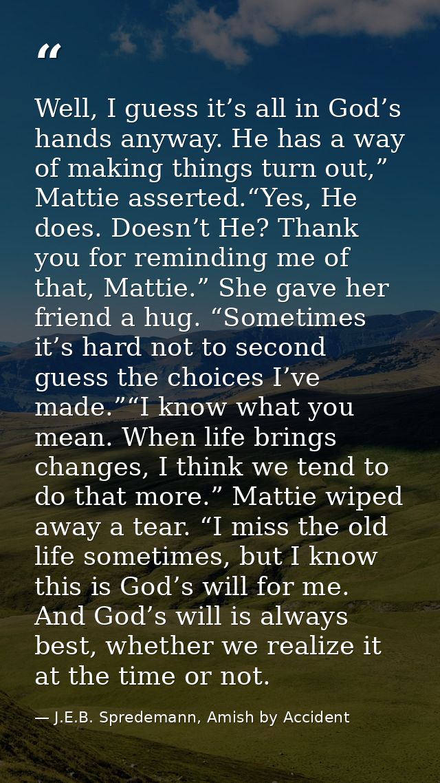 Well, I guess it’s all in God’s hands anyway. He has a way of making things turn out,” Mattie asserted.“Yes, He does. Do — J.E.B. Spredemann, Amish by Accident