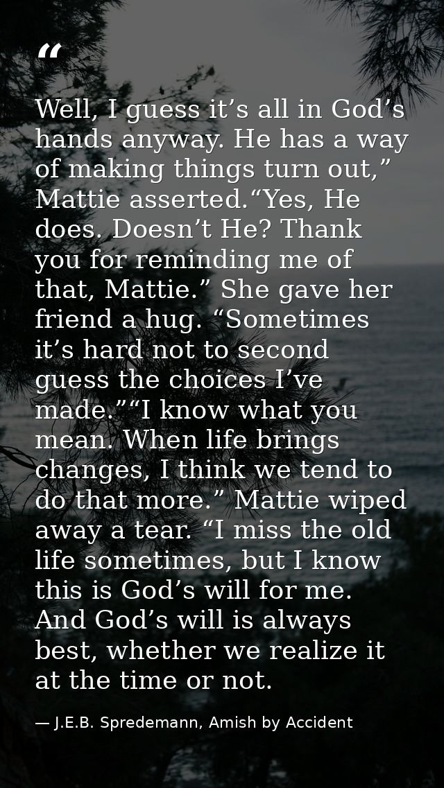 Well, I guess it’s all in God’s hands anyway. He has a way of making things turn out,” Mattie asserted.“Yes, He does. Do — J.E.B. Spredemann, Amish by Accident