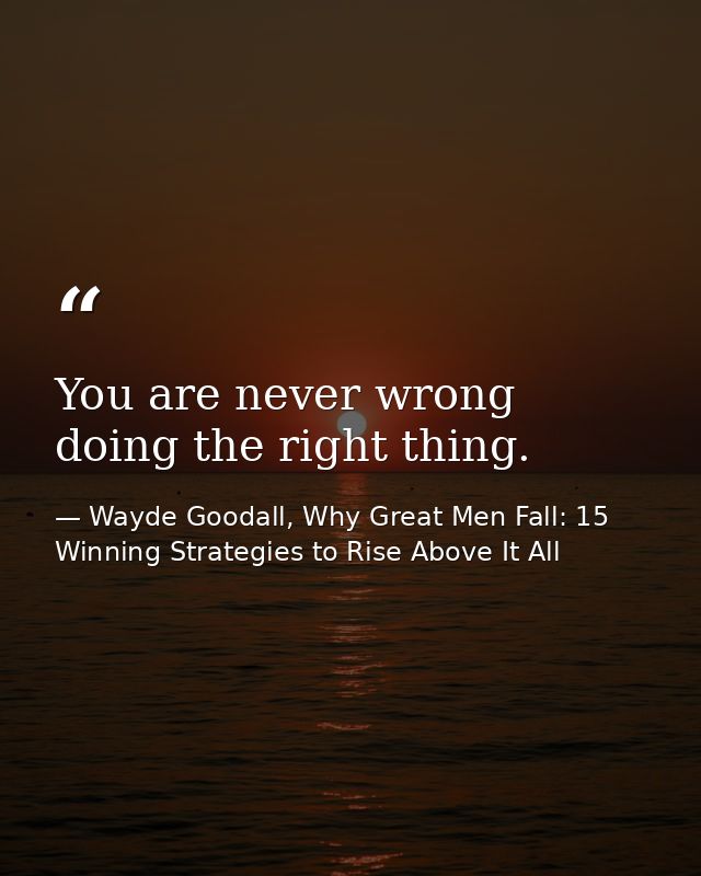 You are never wrong doing the right thing. — Wayde Goodall, Why Great Men Fall: 15 Winning Strategies to Rise Above It All