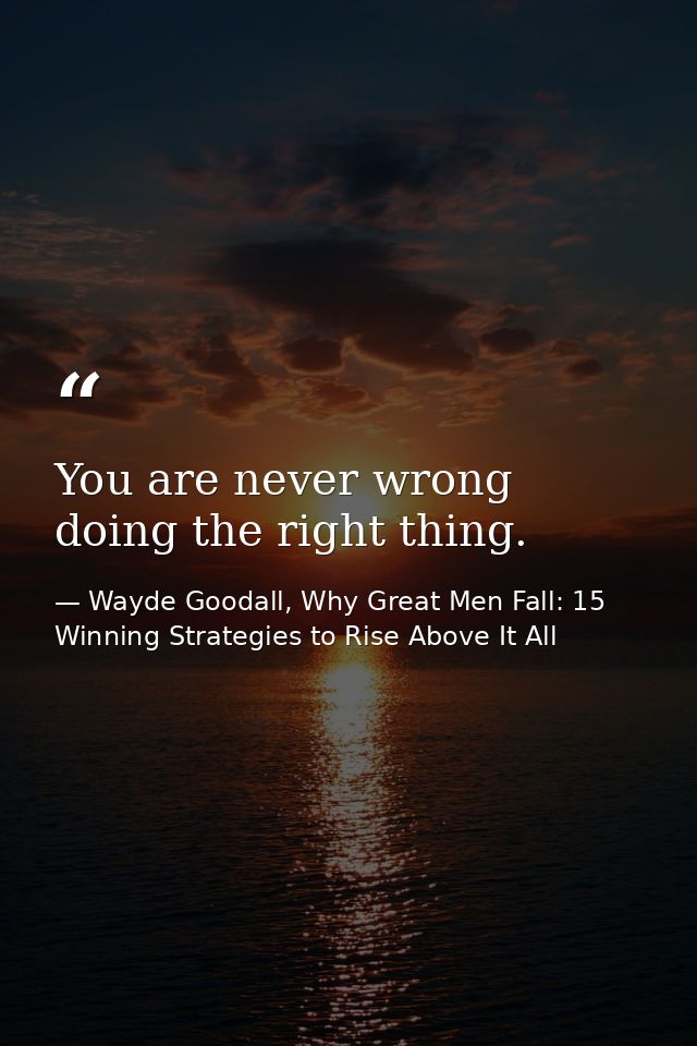 You are never wrong doing the right thing. — Wayde Goodall, Why Great Men Fall: 15 Winning Strategies to Rise Above It All