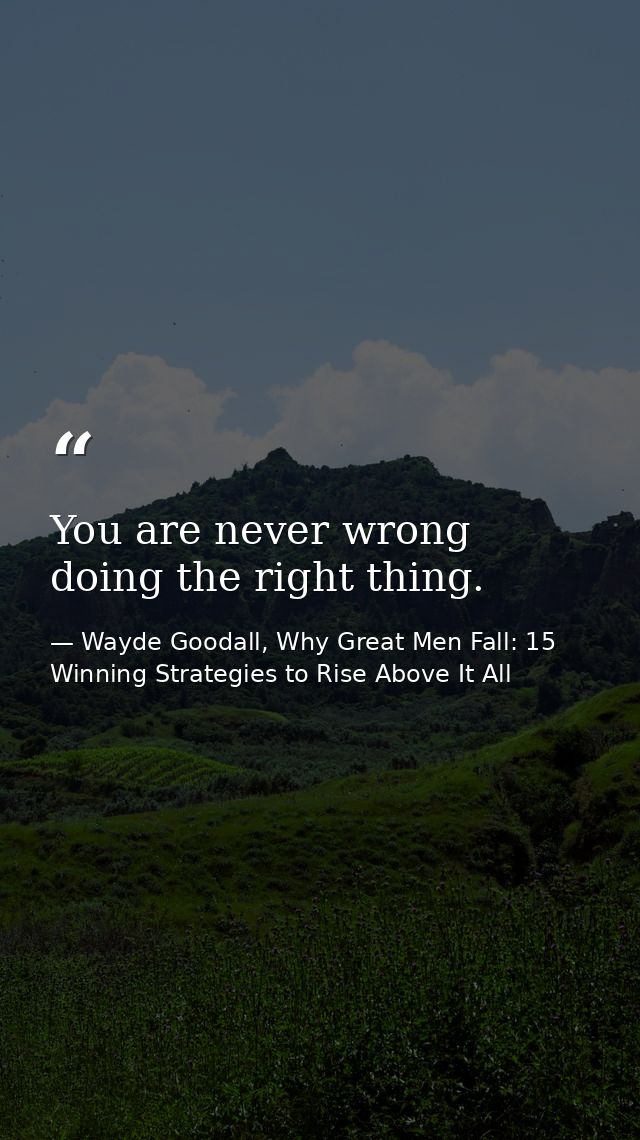 You are never wrong doing the right thing. — Wayde Goodall, Why Great Men Fall: 15 Winning Strategies to Rise Above It All