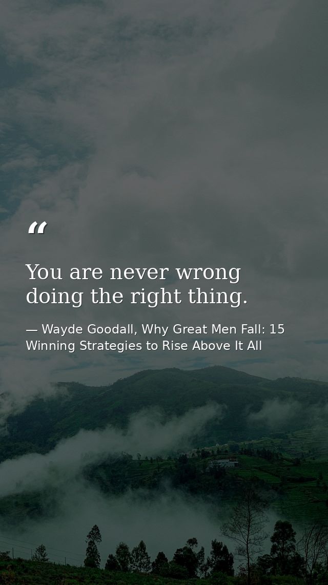 You are never wrong doing the right thing. — Wayde Goodall, Why Great Men Fall: 15 Winning Strategies to Rise Above It All