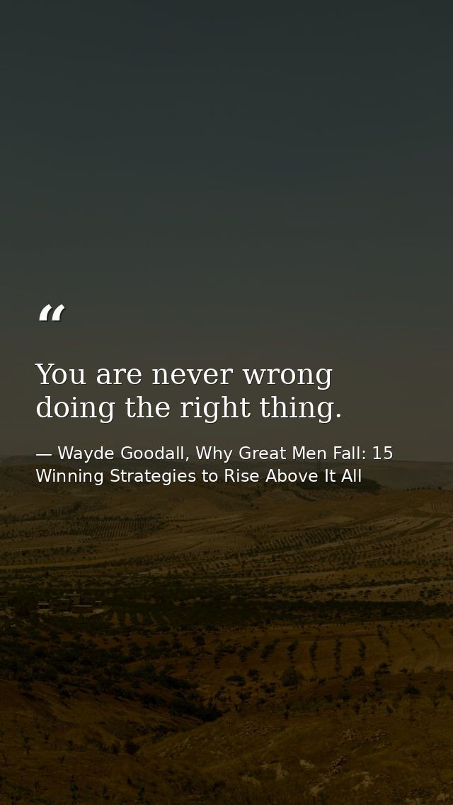 You are never wrong doing the right thing. — Wayde Goodall, Why Great Men Fall: 15 Winning Strategies to Rise Above It All