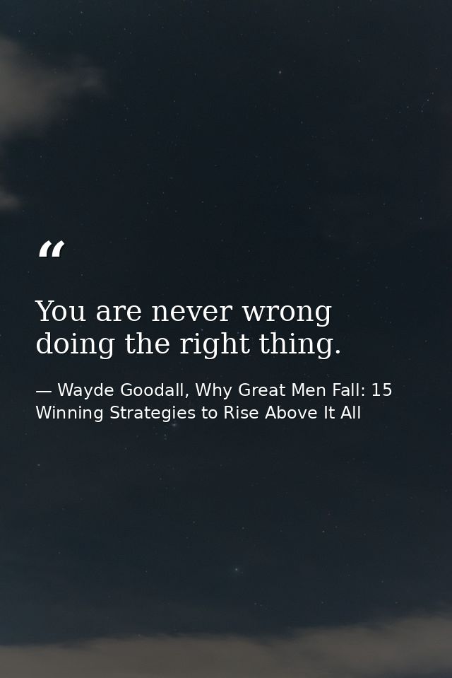 You are never wrong doing the right thing. — Wayde Goodall, Why Great Men Fall: 15 Winning Strategies to Rise Above It All