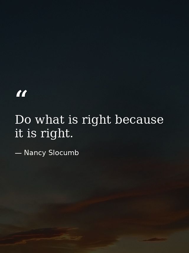 Do what is right because it is right. — Nancy Slocumb