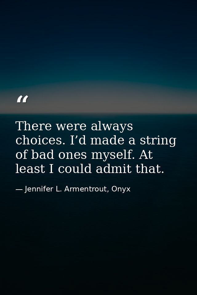 There were always choices. I’d made a string of bad ones myself. At least I could admit that. — Jennifer L. Armentrout, Onyx