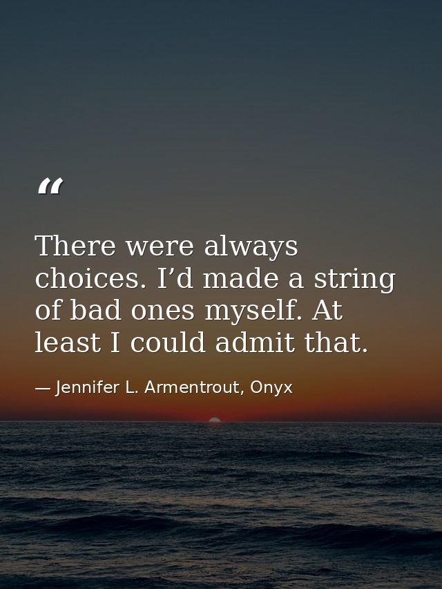 There were always choices. I’d made a string of bad ones myself. At least I could admit that. — Jennifer L. Armentrout, Onyx