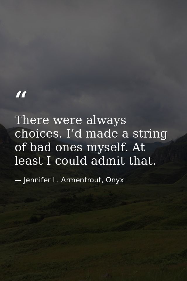 There were always choices. I’d made a string of bad ones myself. At least I could admit that. — Jennifer L. Armentrout, Onyx