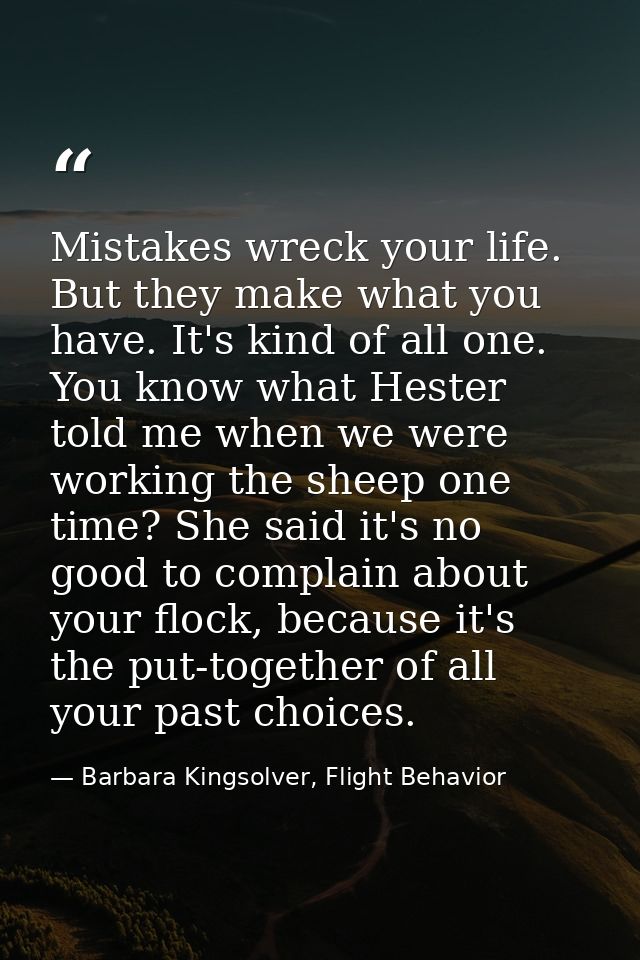 Mistakes wreck your life. But they make what you have. It's kind of all one. You know what Hester told me when we were w — Barbara Kingsolver, Flight Behavior