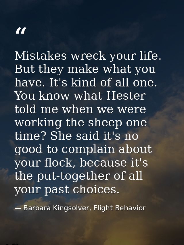 Mistakes wreck your life. But they make what you have. It's kind of all one. You know what Hester told me when we were w — Barbara Kingsolver, Flight Behavior