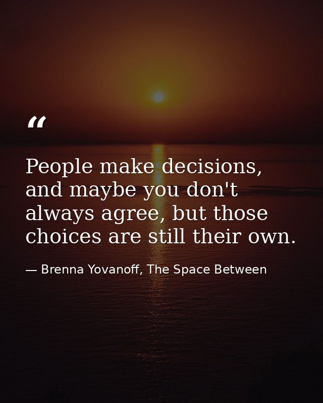 People make decisions, and maybe you don't always agree, but those choices are still their own. — Brenna Yovanoff, The Space Between