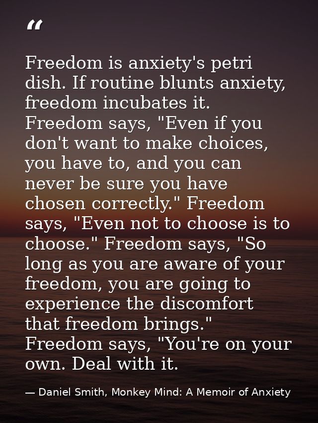 Freedom is anxiety's petri dish. If routine blunts anxiety, freedom incubates it. Freedom says, "Even if you don't want  — Daniel Smith, Monkey Mind: A Memoir of Anxiety