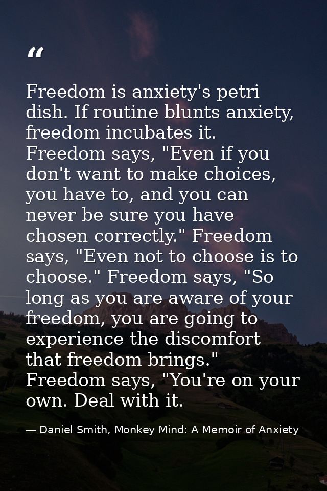 Freedom is anxiety's petri dish. If routine blunts anxiety, freedom incubates it. Freedom says, "Even if you don't want  — Daniel Smith, Monkey Mind: A Memoir of Anxiety