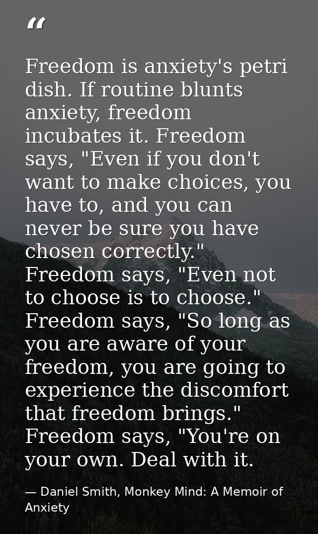 Freedom is anxiety's petri dish. If routine blunts anxiety, freedom incubates it. Freedom says, "Even if you don't want  — Daniel Smith, Monkey Mind: A Memoir of Anxiety