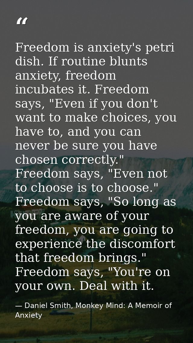 Freedom is anxiety's petri dish. If routine blunts anxiety, freedom incubates it. Freedom says, "Even if you don't want  — Daniel Smith, Monkey Mind: A Memoir of Anxiety